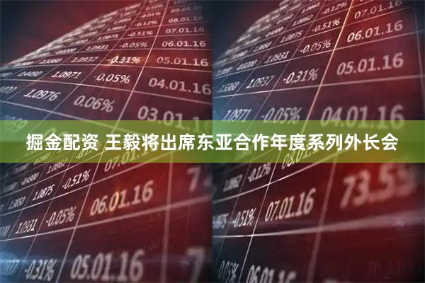 掘金配资 王毅将出席东亚合作年度系列外长会