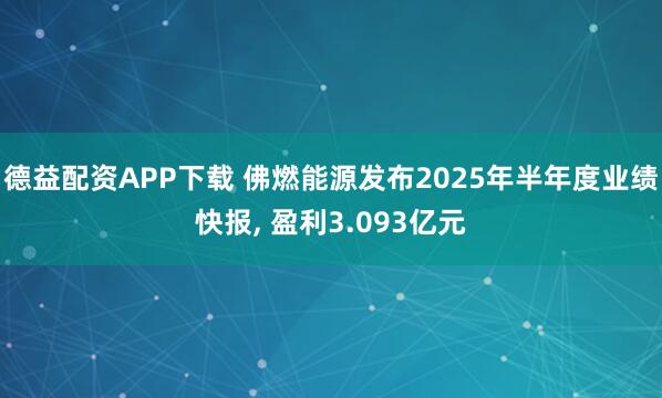 德益配资APP下载 佛燃能源发布2025年半年度业绩快报, 盈利3.093亿元