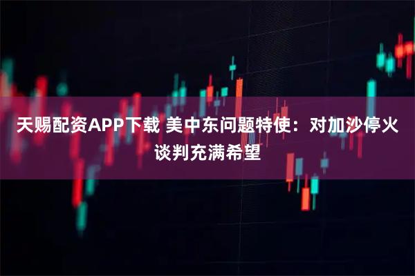 天赐配资APP下载 美中东问题特使：对加沙停火谈判充满希望