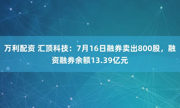 万利配资 汇顶科技：7月16日融券卖出800股，融资融券余额13.39亿元