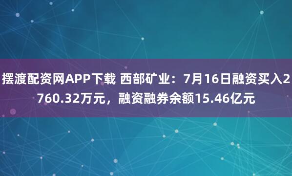 摆渡配资网APP下载 西部矿业：7月16日融资买入2760.32万元，融资融券余额15.46亿元