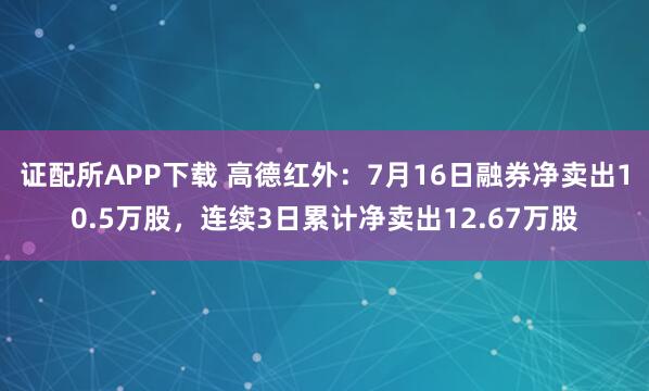 证配所APP下载 高德红外：7月16日融券净卖出10.5万股，连续3日累计净卖出12.67万股