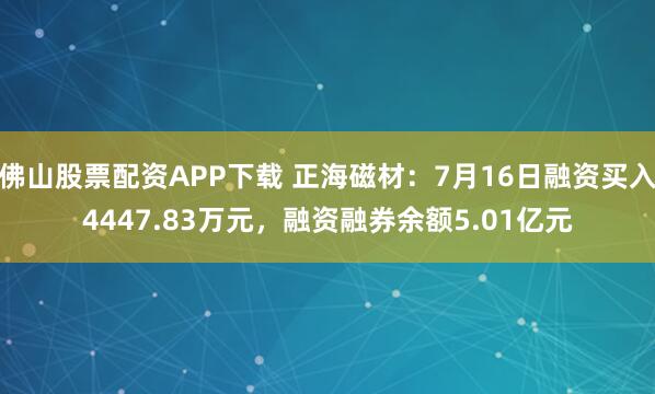 佛山股票配资APP下载 正海磁材:7月16日融资买入4447.83万元,融资融券余额5.01亿元