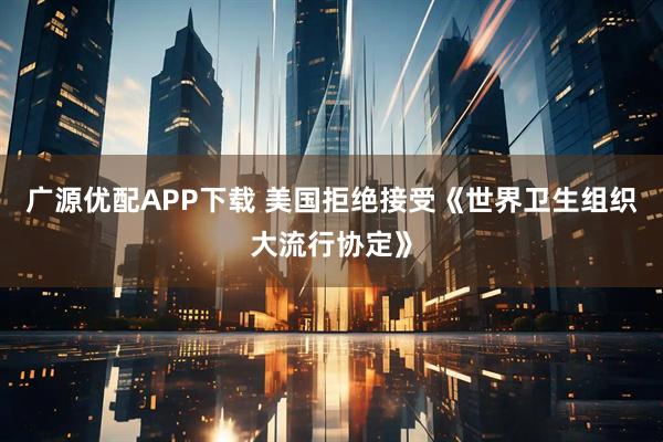 广源优配APP下载 美国拒绝接受《世界卫生组织大流行协定》