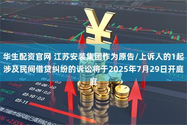 华生配资官网 江苏安装集团作为原告/上诉人的1起涉及民间借贷纠纷的诉讼将于2025年7月29日开庭