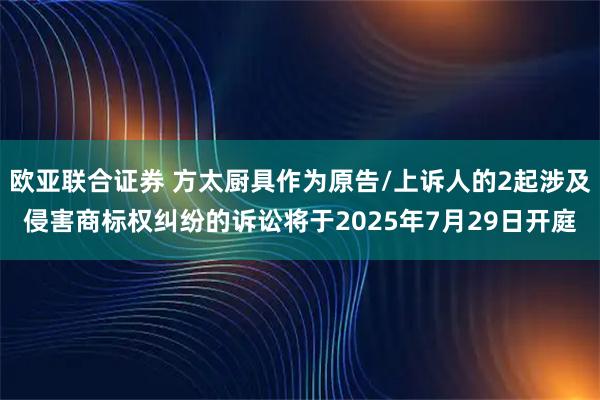 欧亚联合证券 方太厨具作为原告/上诉人的2起涉及侵害商标权纠纷的诉讼将于2025年7月29日开庭