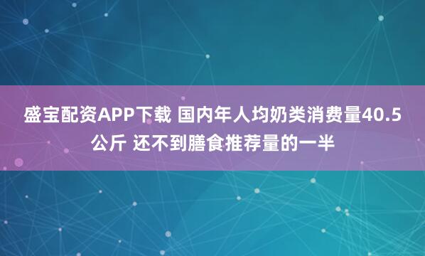 盛宝配资APP下载 国内年人均奶类消费量40.5公斤 还不到膳食推荐量的一半