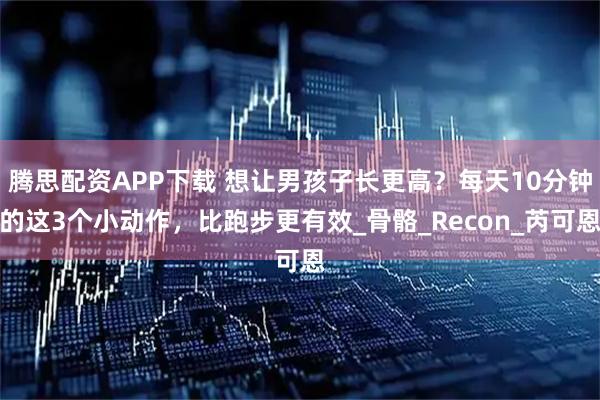 腾思配资APP下载 想让男孩子长更高？每天10分钟的这3个小动作，比跑步更有效_骨骼_Recon_芮可恩