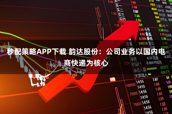 秒配策略APP下载 韵达股份：公司业务以国内电商快递为核心