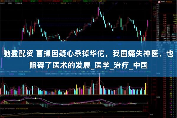 驰盈配资 曹操因疑心杀掉华佗，我国痛失神医，也阻碍了医术的发展_医学_治疗_中国