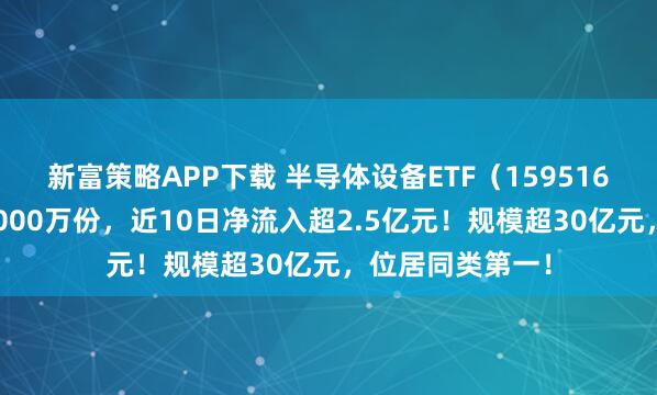 新富策略APP下载 半导体设备ETF（159516）盘中净流入1000万份，近10日净流入超2.5亿元！规模超30亿元，位居同类第一！