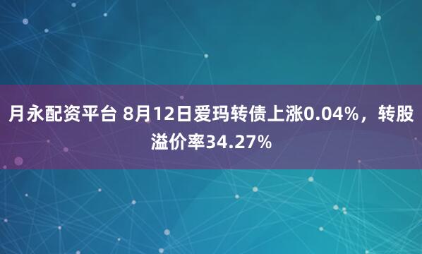 月永配资平台 8月12日爱玛转债上涨0.04%，转股溢价率34.27%