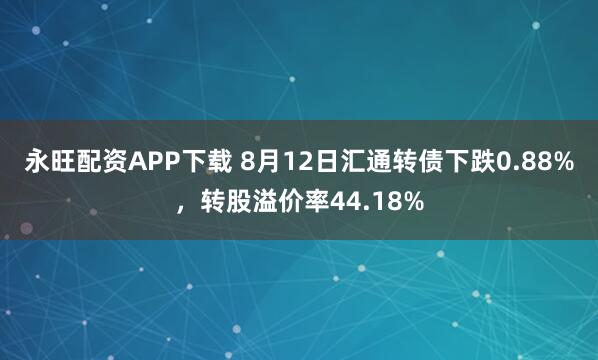 永旺配资APP下载 8月12日汇通转债下跌0.88%，转股溢价率44.18%