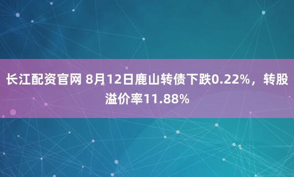 长江配资官网 8月12日鹿山转债下跌0.22%，转股溢价率11.88%