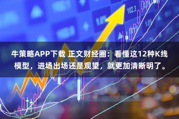牛策略APP下载 正文财经圈：看懂这12种K线模型，进场出场还是观望，就更加清晰明了。