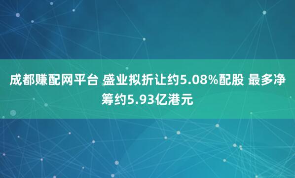 成都赚配网平台 盛业拟折让约5.08%配股 最多净筹约5.93亿港元