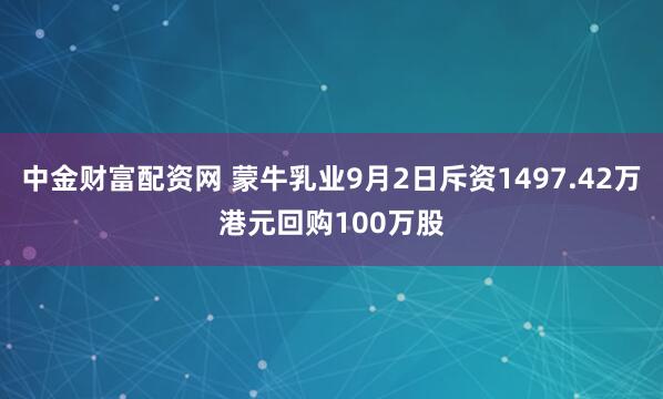 中金财富配资网 蒙牛乳业9月2日斥资1497.42万港元回购100万股