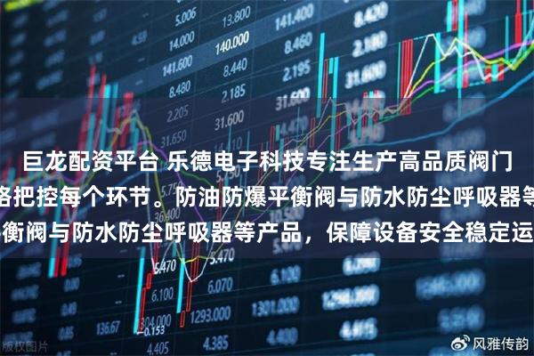 巨龙配资平台 乐德电子科技专注生产高品质阀门与呼吸器，技术团队严格把控每个环节。防油防爆平衡阀与防水防尘呼吸器等产品，保障设备安全稳定运行