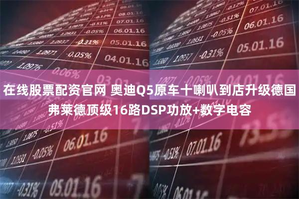 在线股票配资官网 奥迪Q5原车十喇叭到店升级德国弗莱德顶级16路DSP功放+数字电容