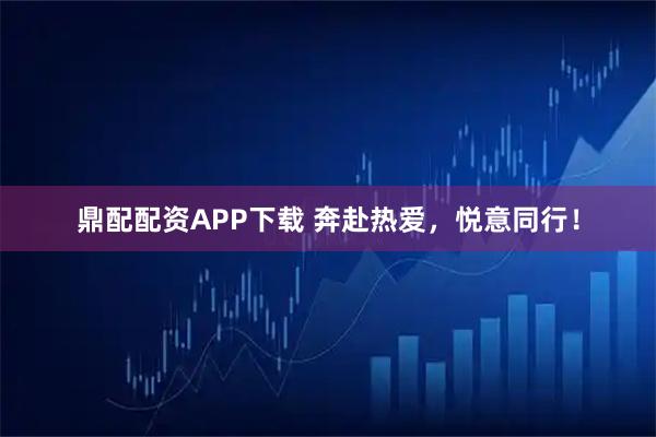 鼎配配资APP下载 奔赴热爱，悦意同行！