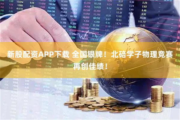 新股配资APP下载 全国银牌！北碚学子物理竞赛再创佳绩！