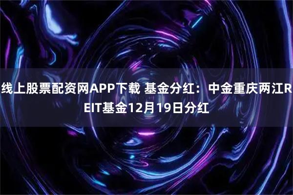 线上股票配资网APP下载 基金分红：中金重庆两江REIT基金12月19日分红