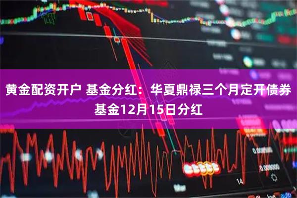 黄金配资开户 基金分红：华夏鼎禄三个月定开债券基金12月15日分红