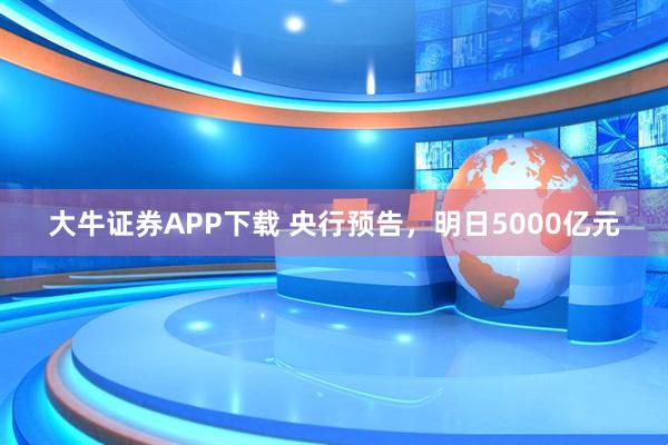 大牛证券APP下载 央行预告，明日5000亿元