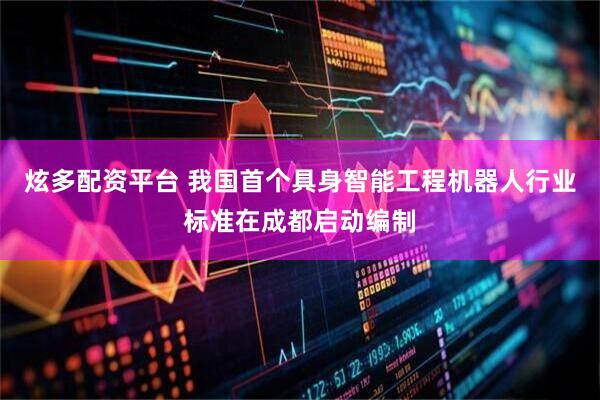 炫多配资平台 我国首个具身智能工程机器人行业标准在成都启动编制